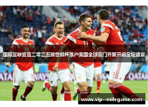 国际足联官宣二零二五版世俱杯落户美国全球豪门齐聚开启足坛盛宴