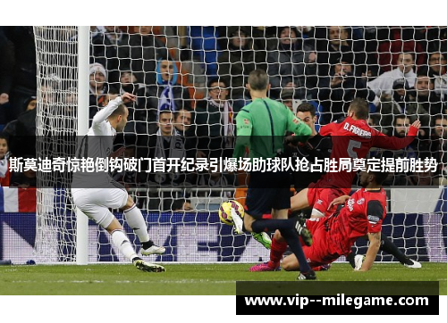 斯莫迪奇惊艳倒钩破门首开纪录引爆场助球队抢占胜局奠定提前胜势