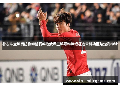 朴志洙坐镇后防稳如磐石成为武汉三镇艰难保级征途关键功臣与定海神针