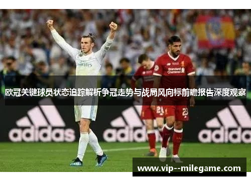 欧冠关键球员状态追踪解析争冠走势与战局风向标前瞻报告深度观察