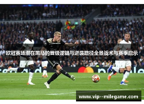 欧冠赛场潜在黑马的晋级逻辑与逆袭路径全景战术与赛季启示