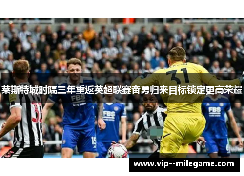 莱斯特城时隔三年重返英超联赛奋勇归来目标锁定更高荣耀