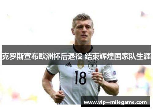 克罗斯宣布欧洲杯后退役 结束辉煌国家队生涯
