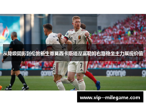 从降级阴影到伦敦新生蒂莫西卡斯塔涅富勒姆右路稳坐主力展现价值