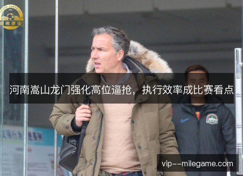 河南嵩山龙门强化高位逼抢，执行效率成比赛看点
